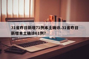 31省昨日新增71例本土确诊.31省昨日新增本土确诊61例？