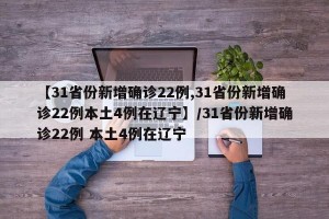 【31省份新增确诊22例,31省份新增确诊22例本土4例在辽宁】/31省份新增确诊22例 本土4例在辽宁