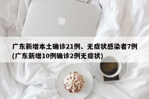广东新增本土确诊21例、无症状感染者7例(广东新增10例确诊2例无症状)