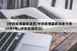 【呼市疫情最新消息(呼市疫情最新消息今天10月7号),呼市疫情状况】