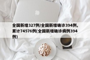 全国新增327例/全国新增确诊394例,累计74576例(全国新增确诊病例394例)