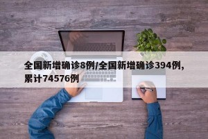 全国新增确诊8例/全国新增确诊394例,累计74576例
