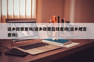 返乡政策查询/返乡政策在线查询(返乡规定查询)