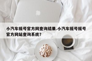 小汽车摇号官方网查询结果.小汽车摇号摇号官方网站查询系统？