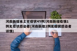 河南新增本土无症状45例/河南新增疫情1例无症状感染者(河南新增2例无症状感染者详情)