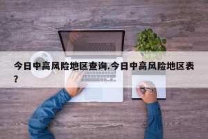 今日中高风险地区查询.今日中高风险地区表？