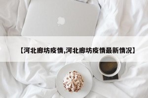 【河北廊坊疫情,河北廊坊疫情最新情况】