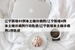 辽宁新增45例本土确诊病例/辽宁新增4例本土确诊病例行动轨迹/辽宁新增本土确诊病例1例轨迹