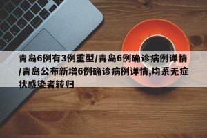 青岛6例有3例重型/青岛6例确诊病例详情/青岛公布新增6例确诊病例详情,均系无症状感染者转归