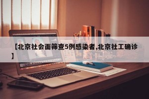 【北京社会面筛查5例感染者,北京社工确诊】