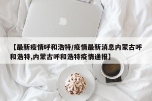 【最新疫情呼和浩特/疫情最新消息内蒙古呼和浩特,内蒙古呼和浩特疫情通报】