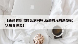 【新疆有新增肺炎病例吗,新疆有没有新型冠状病毒肺炎】