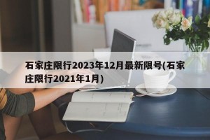 石家庄限行2023年12月最新限号(石家庄限行2021年1月)