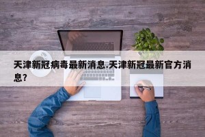 天津新冠病毒最新消息.天津新冠最新官方消息？