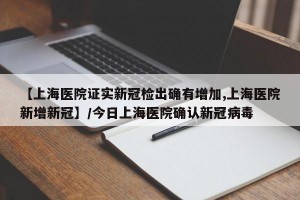 【上海医院证实新冠检出确有增加,上海医院新增新冠】/今日上海医院确认新冠病毒