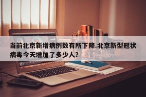 当前北京新增病例数有所下降.北京新型冠状病毒今天增加了多少人？