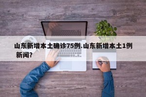 山东新增本土确诊75例.山东新增本土1例 新闻？