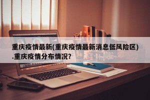 重庆疫情最新(重庆疫情最新消息低风险区).重庆疫情分布情况？