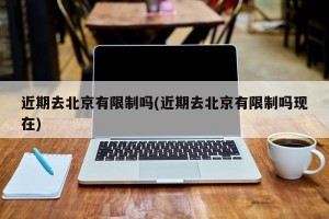 近期去北京有限制吗(近期去北京有限制吗现在)