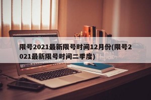 限号2021最新限号时间12月份(限号2021最新限号时间二季度)