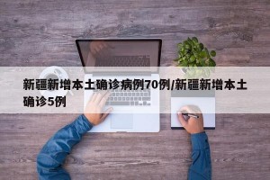新疆新增本土确诊病例70例/新疆新增本土确诊5例