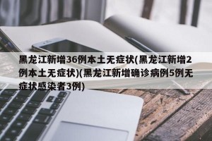 黑龙江新增36例本土无症状(黑龙江新增2例本土无症状)(黑龙江新增确诊病例5例无症状感染者3例)