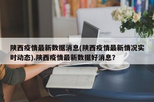 陕西疫情最新数据消息(陕西疫情最新情况实时动态).陕西疫情最新数据好消息？