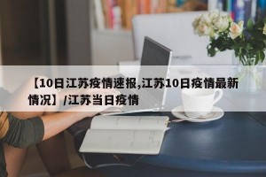 【10日江苏疫情速报,江苏10日疫情最新情况】/江苏当日疫情