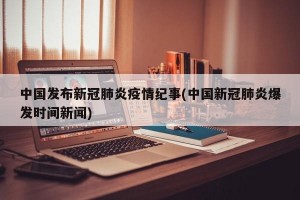 中国发布新冠肺炎疫情纪事(中国新冠肺炎爆发时间新闻)
