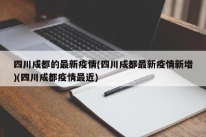 四川成都的最新疫情(四川成都最新疫情新增)(四川成都疫情最近)
