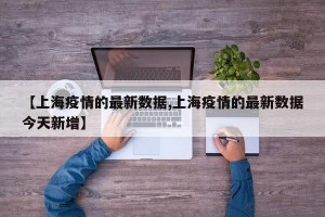 【上海疫情的最新数据,上海疫情的最新数据今天新增】