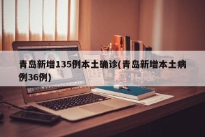 青岛新增135例本土确诊(青岛新增本土病例36例)