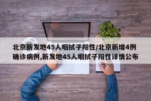 北京新发地45人咽拭子阳性/北京新增4例确诊病例,新发地45人咽拭子阳性详情公布