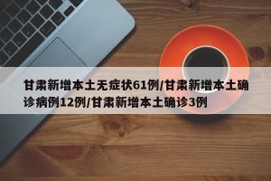 甘肃新增本土无症状61例/甘肃新增本土确诊病例12例/甘肃新增本土确诊3例