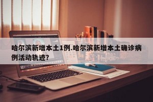 哈尔滨新增本土1例.哈尔滨新增本土确诊病例活动轨迹？