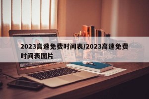 2023高速免费时间表/2023高速免费时间表图片