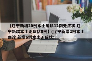 【辽宁新增20例本土确诊12例无症状,辽宁新增本土无症状8例】(辽宁新增2例本土确诊 新增6例本土无症状)
