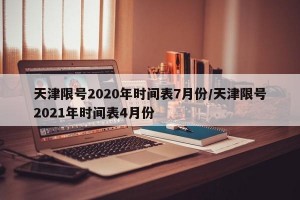 天津限号2020年时间表7月份/天津限号2021年时间表4月份