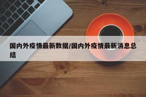 国内外疫情最新数据/国内外疫情最新消息总结