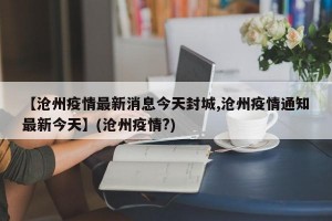 【沧州疫情最新消息今天封城,沧州疫情通知最新今天】(沧州疫情?)