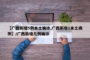 【广西新增5例本土确诊,广西新增1本土病例】/广西新增几例确诊