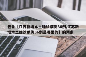 包含【江苏新增本土确诊病例36例,江苏新增本土确诊病例36例是哪里的】的词条