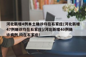 河北新增4例本土确诊均在石家庄(河北新增47例确诊均在石家庄)/河北新增40例确诊病例 均在石家庄!