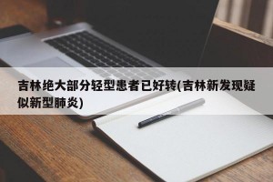 吉林绝大部分轻型患者已好转(吉林新发现疑似新型肺炎)