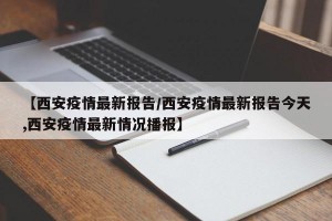 【西安疫情最新报告/西安疫情最新报告今天,西安疫情最新情况播报】