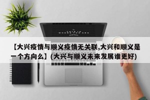【大兴疫情与顺义疫情无关联,大兴和顺义是一个方向么】(大兴与顺义未来发展谁更好)