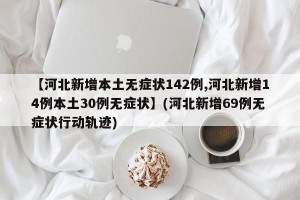 【河北新增本土无症状142例,河北新增14例本土30例无症状】(河北新增69例无症状行动轨迹)