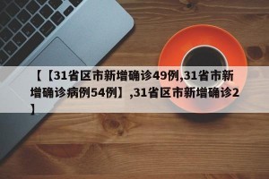 【【31省区市新增确诊49例,31省市新增确诊病例54例】,31省区市新增确诊2】