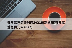 春节高速免费时间2021最新通知(春节高速免费几天2022)