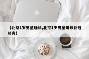 【北京1岁男童确诊,北京1岁男童确诊新冠肺炎】